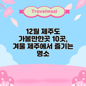 12월 제주도 가볼만한곳 10곳, 겨울 제주에서 즐기는 명소