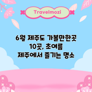 6월 제주도 가볼만한곳 10곳, 초여름 제주에서 즐기는 명소