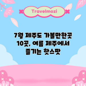 7월 제주도 가볼만한곳 10곳, 여름 제주에서 즐기는 핫스팟