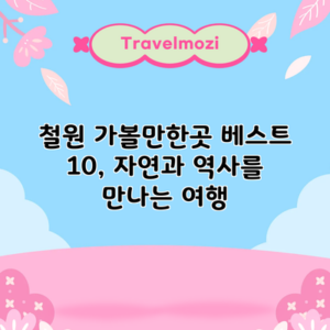 철원 가볼만한곳 베스트 10, 자연과 역사를 만나는 여행